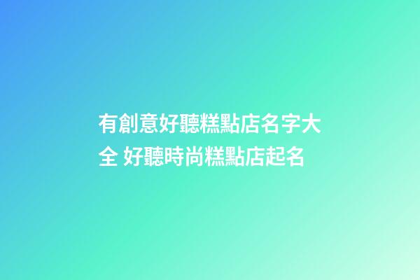 有創意好聽糕點店名字大全 好聽時尚糕點店起名